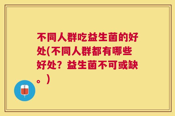 不同人群吃益生菌的好处(不同人群都有哪些好处？益生菌不可或缺。)