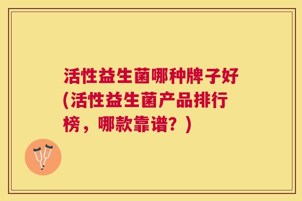 活性益生菌哪种牌子好(活性益生菌产品排行榜，哪款靠谱？)