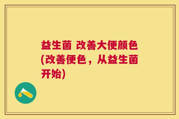 益生菌 改善大便颜色(改善便色，从益生菌开始)