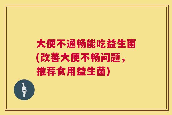大便不通畅能吃益生菌(改善大便不畅问题，推荐食用益生菌)