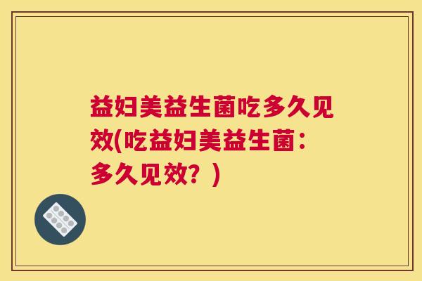 益妇美益生菌吃多久见效(吃益妇美益生菌：多久见效？)