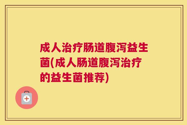 成人治疗肠道腹泻益生菌(成人肠道腹泻治疗的益生菌推荐)