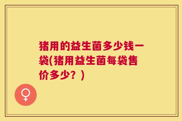 猪用的益生菌多少钱一袋(猪用益生菌每袋售价多少？)