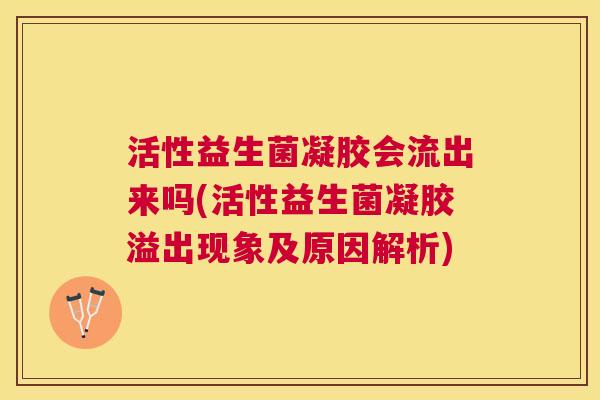 活性益生菌凝胶会流出来吗(活性益生菌凝胶溢出现象及原因解析)