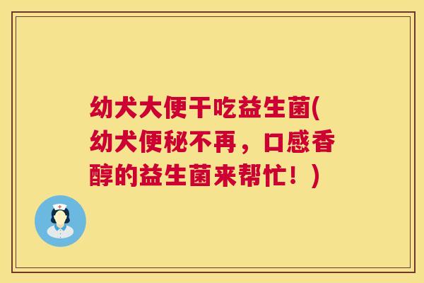 幼犬大便干吃益生菌(幼犬便秘不再，口感香醇的益生菌来帮忙！)