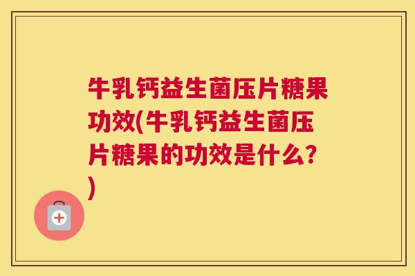 牛乳钙益生菌压片糖果功效(牛乳钙益生菌压片糖果的功效是什么？)
