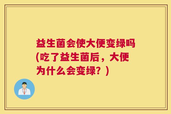 益生菌会使大便变绿吗(吃了益生菌后，大便为什么会变绿？)