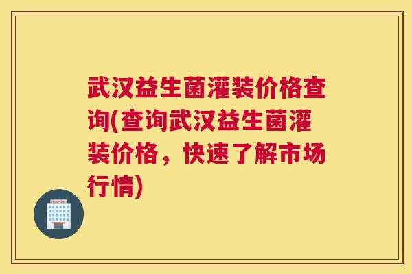 武汉益生菌灌装价格查询(查询武汉益生菌灌装价格，快速了解市场行情)