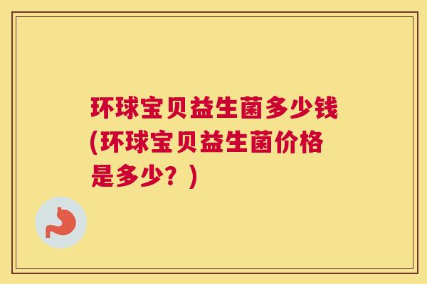 环球宝贝益生菌多少钱(环球宝贝益生菌价格是多少？)