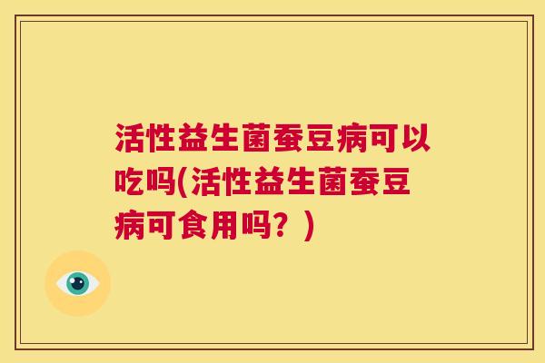 活性益生菌蚕豆病可以吃吗(活性益生菌蚕豆病可食用吗？)