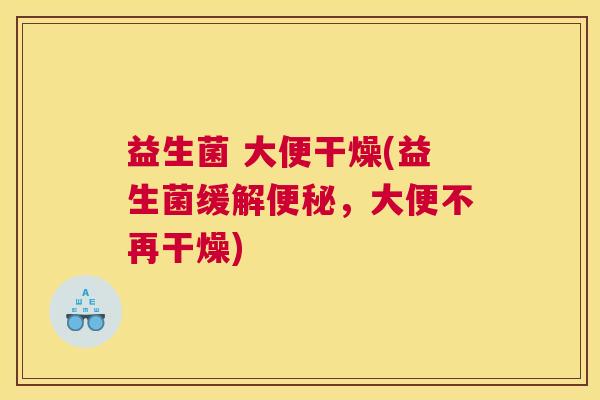 益生菌 大便干燥(益生菌缓解便秘，大便不再干燥)