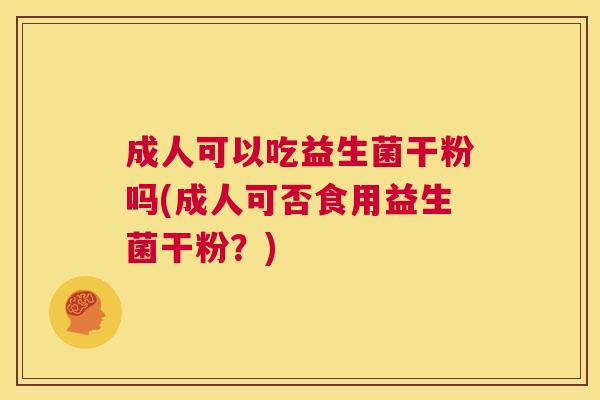 成人可以吃益生菌干粉吗(成人可否食用益生菌干粉？)