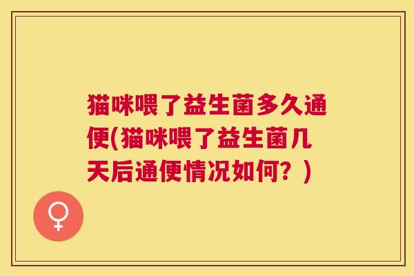 猫咪喂了益生菌多久通便(猫咪喂了益生菌几天后通便情况如何？)