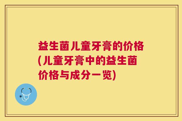 益生菌儿童牙膏的价格(儿童牙膏中的益生菌价格与成分一览)