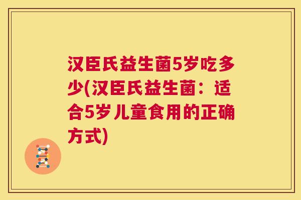 汉臣氏益生菌5岁吃多少(汉臣氏益生菌：适合5岁儿童食用的正确方式)