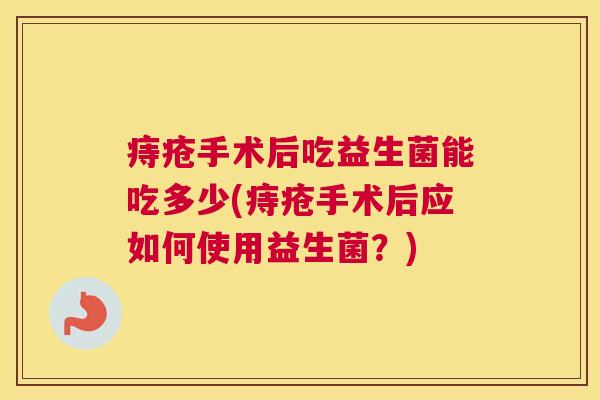 痔疮手术后吃益生菌能吃多少(痔疮手术后应如何使用益生菌？)