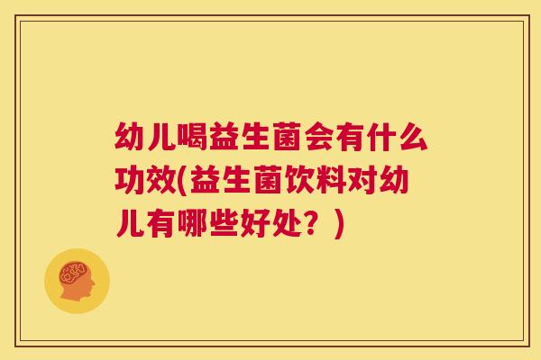 幼儿喝益生菌会有什么功效(益生菌饮料对幼儿有哪些好处？)