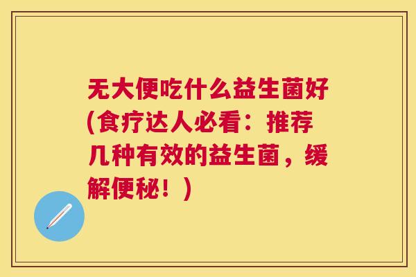 无大便吃什么益生菌好(食疗达人必看：推荐几种有效的益生菌，缓解便秘！)