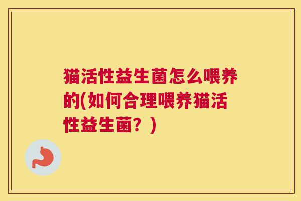 猫活性益生菌怎么喂养的(如何合理喂养猫活性益生菌？)