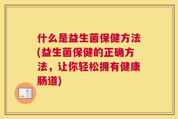 什么是益生菌保健方法(益生菌保健的正确方法，让你轻松拥有健康肠道)
