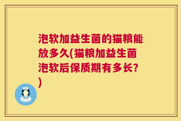 泡软加益生菌的猫粮能放多久(猫粮加益生菌泡软后保质期有多长？)