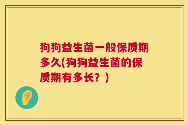 狗狗益生菌一般保质期多久(狗狗益生菌的保质期有多长？)