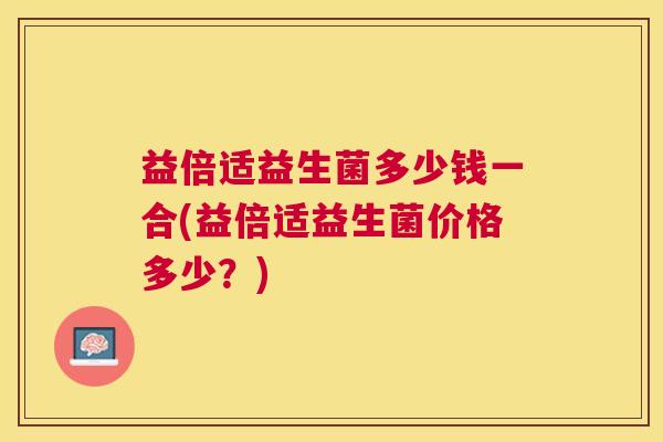 益倍适益生菌多少钱一合(益倍适益生菌价格多少？)
