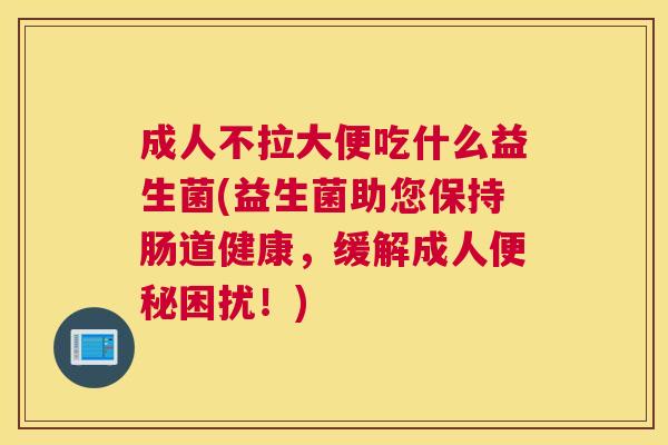 成人不拉大便吃什么益生菌(益生菌助您保持肠道健康，缓解成人便秘困扰！)