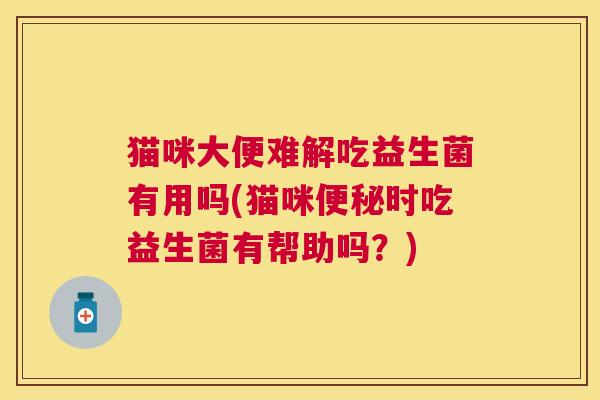 猫咪大便难解吃益生菌有用吗(猫咪便秘时吃益生菌有帮助吗？)