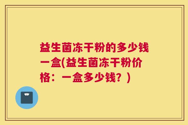 益生菌冻干粉的多少钱一盒(益生菌冻干粉价格：一盒多少钱？)