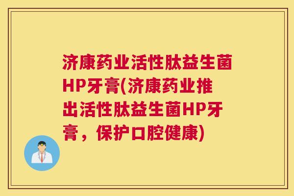 济康药业活性肽益生菌HP牙膏(济康药业推出活性肽益生菌HP牙膏，保护口腔健康)
