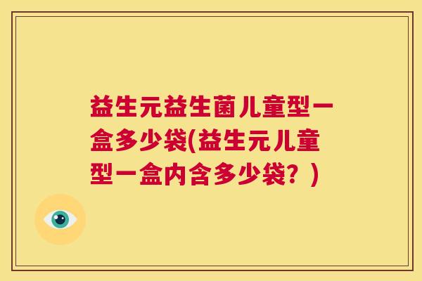 益生元益生菌儿童型一盒多少袋(益生元儿童型一盒内含多少袋？)