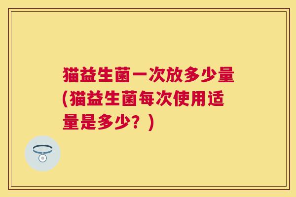 猫益生菌一次放多少量(猫益生菌每次使用适量是多少？)