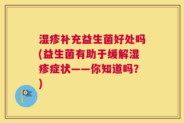 湿疹补充益生菌好处吗(益生菌有助于缓解湿疹症状——你知道吗？)