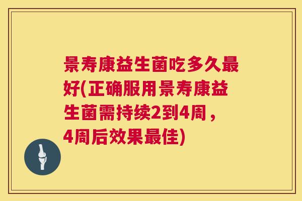 景寿康益生菌吃多久最好(正确服用景寿康益生菌需持续2到4周，4周后效果最佳)