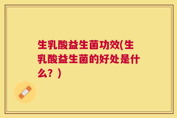 生乳酸益生菌功效(生乳酸益生菌的好处是什么？)