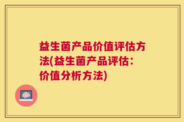 益生菌产品价值评估方法(益生菌产品评估：价值分析方法)