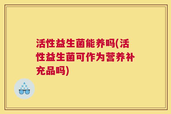 活性益生菌能养吗(活性益生菌可作为营养补充品吗)