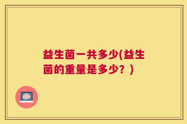 益生菌一共多少(益生菌的重量是多少？)