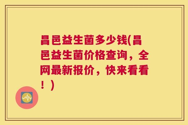 昌邑益生菌多少钱(昌邑益生菌价格查询，全网最新报价，快来看看！)