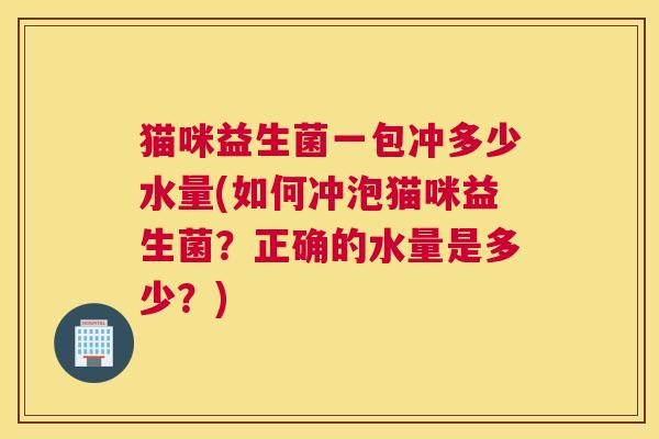 猫咪益生菌一包冲多少水量(如何冲泡猫咪益生菌？正确的水量是多少？)