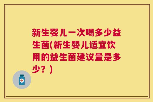 新生婴儿一次喝多少益生菌(新生婴儿适宜饮用的益生菌建议量是多少？)