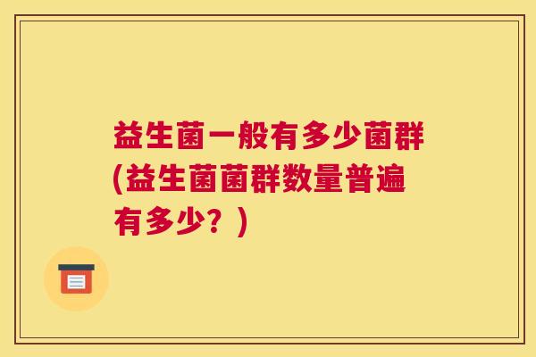 益生菌一般有多少菌群(益生菌菌群数量普遍有多少？)