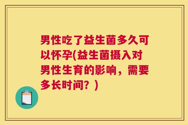 男性吃了益生菌多久可以怀孕(益生菌摄入对男性生育的影响，需要多长时间？)