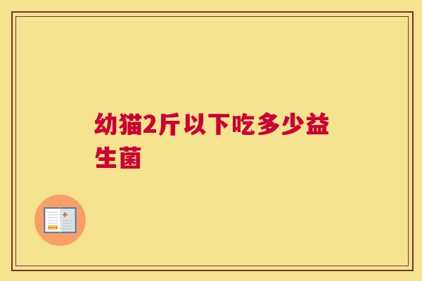 幼猫2斤以下吃多少益生菌
