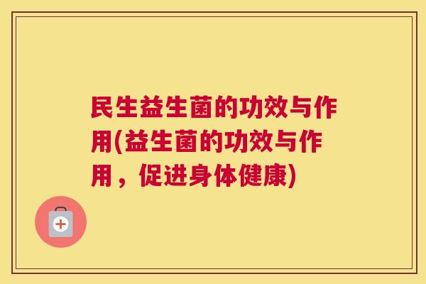 民生益生菌的功效与作用(益生菌的功效与作用，促进身体健康)