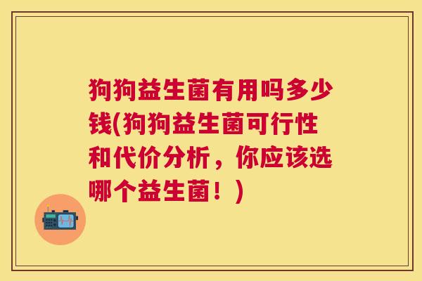 狗狗益生菌有用吗多少钱(狗狗益生菌可行性和代价分析，你应该选哪个益生菌！)