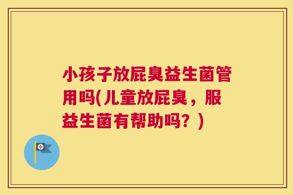 小孩子放屁臭益生菌管用吗(儿童放屁臭，服益生菌有帮助吗？)