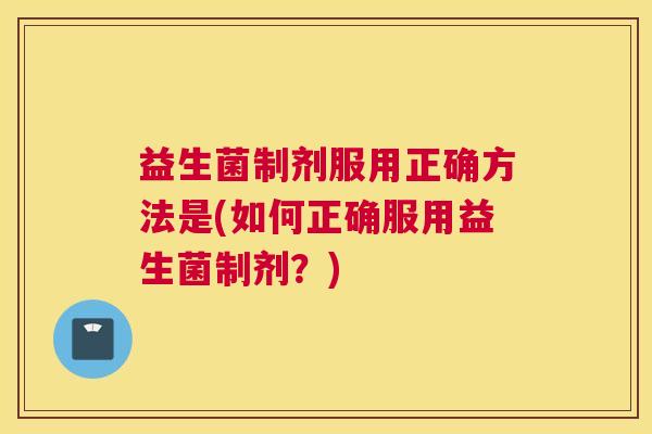 益生菌制剂服用正确方法是(如何正确服用益生菌制剂？)