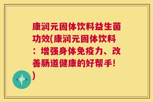 康润元固体饮料益生菌功效(康润元固体饮料：增强身体免疫力、改善肠道健康的好帮手!)